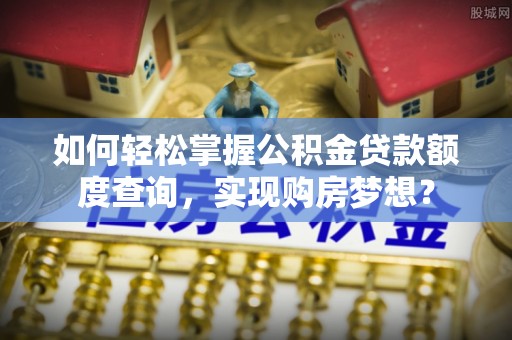 赤水如何轻松掌握公积金贷款额度查询，实现购房梦想？