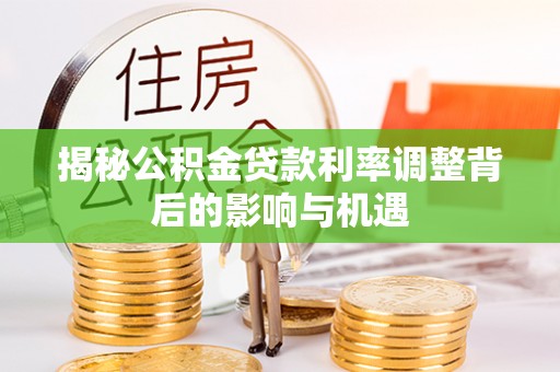 赤水揭秘公积金贷款利率调整背后的影响与机遇