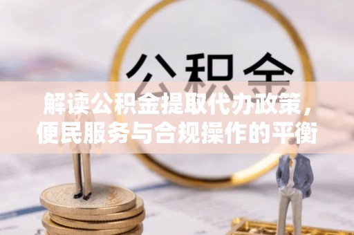 赤水解读公积金提取代办政策，便民服务与合规操作的平衡之道