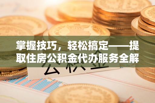 赤水掌握技巧，轻松搞定——提取住房公积金代办服务全解析
