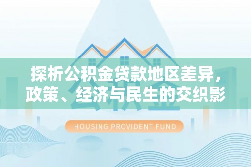 赤水探析公积金贷款地区差异，政策、经济与民生的交织影响