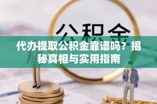 赤水代办提取公积金靠谱吗？揭秘真相与实用指南
