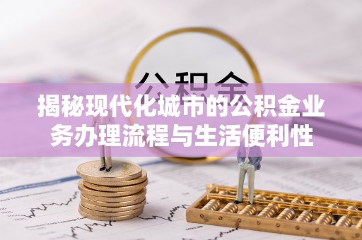赤水揭秘现代化城市的公积金业务办理流程与生活便利性