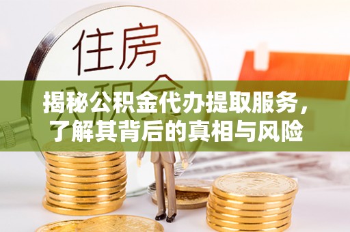 赤水揭秘公积金代办提取服务，了解其背后的真相与风险