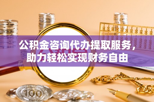 赤水公积金咨询代办提取服务，助力轻松实现财务自由