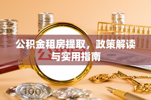 赤水公积金租房提取，政策解读与实用指南