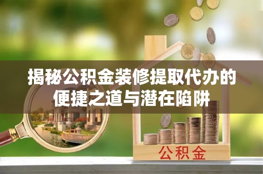 赤水揭秘公积金装修提取代办的便捷之道与潜在陷阱