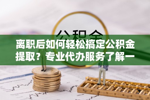 赤水离职后如何轻松搞定公积金提取？专业代办服务了解一下