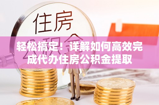 赤水轻松搞定！详解如何高效完成代办住房公积金提取