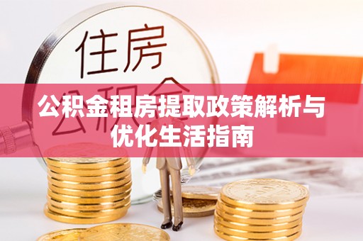 赤水公积金租房提取政策解析与优化生活指南