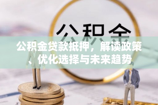 赤水公积金贷款抵押，解读政策、优化选择与未来趋势