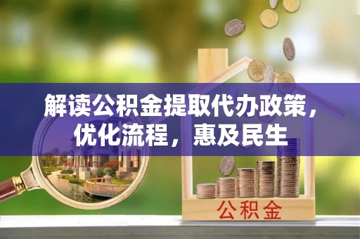 赤水解读公积金提取代办政策，优化流程，惠及民生