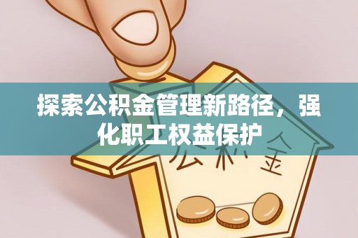 赤水探索公积金管理新路径，强化职工权益保护