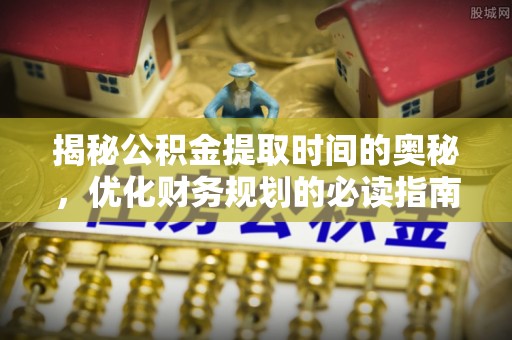 赤水揭秘公积金提取时间的奥秘，优化财务规划的必读指南