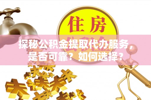 赤水探秘公积金提取代办服务，是否可靠？如何选择？