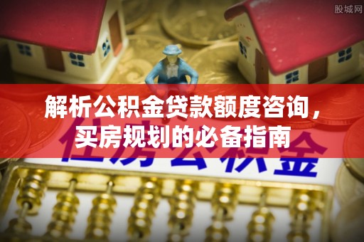 赤水解析公积金贷款额度咨询，买房规划的必备指南