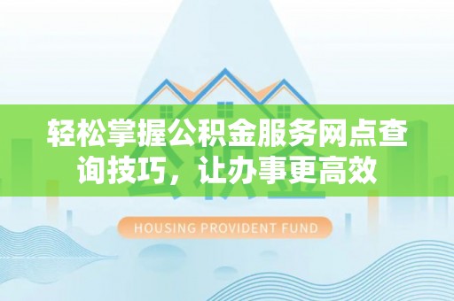 赤水轻松掌握公积金服务网点查询技巧，让办事更高效
