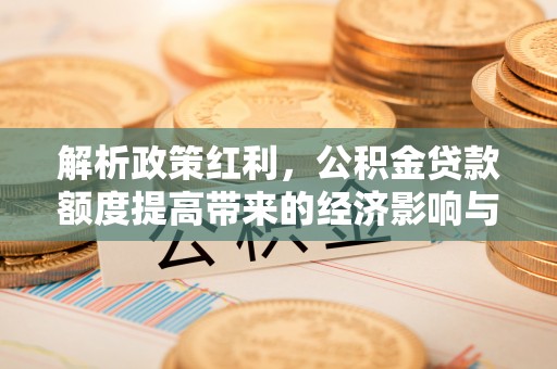 赤水解析政策红利，公积金贷款额度提高带来的经济影响与生活改变