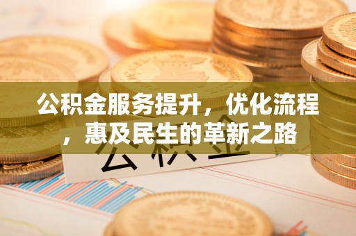赤水公积金服务提升，优化流程，惠及民生的革新之路