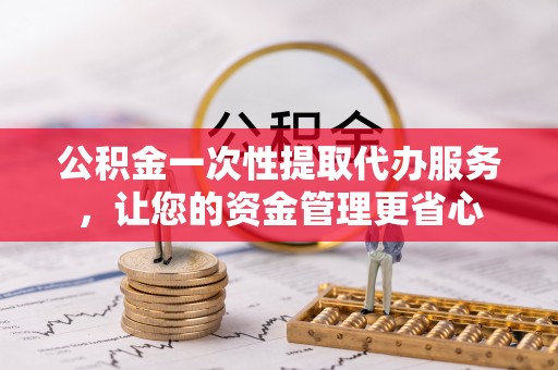 赤水公积金一次性提取代办服务，让您的资金管理更省心