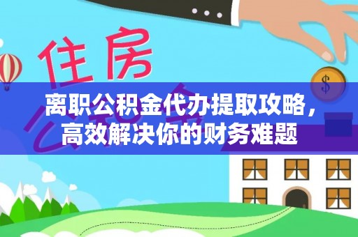 赤水离职公积金代办提取攻略，高效解决你的财务难题