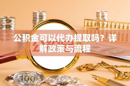 赤水公积金可以代办提取吗？详解政策与流程