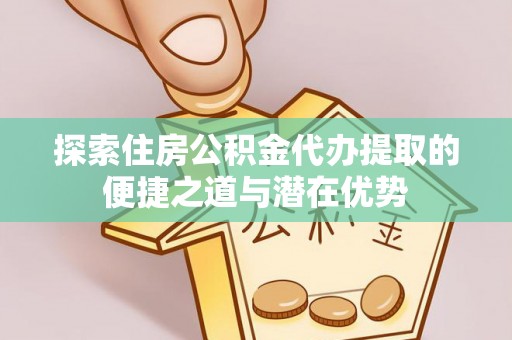 赤水探索住房公积金代办提取的便捷之道与潜在优势