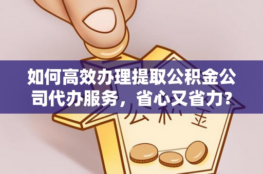 赤水如何高效办理提取公积金公司代办服务，省心又省力？