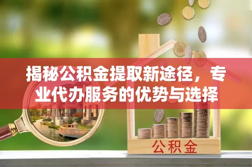 赤水揭秘公积金提取新途径，专业代办服务的优势与选择