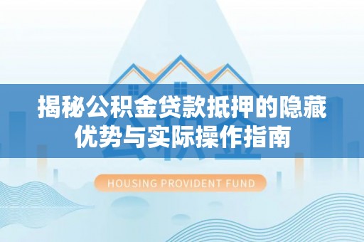 赤水揭秘公积金贷款抵押的隐藏优势与实际操作指南