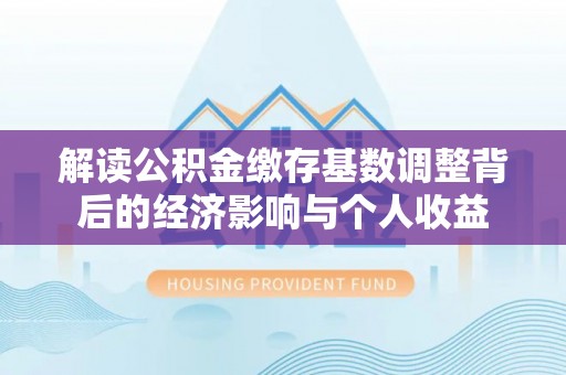 赤水解读公积金缴存基数调整背后的经济影响与个人收益