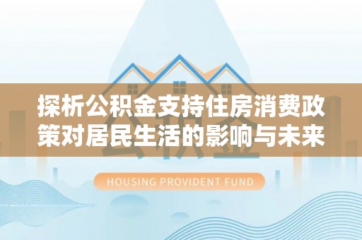 赤水探析公积金支持住房消费政策对居民生活的影响与未来展望