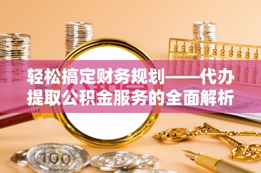 赤水轻松搞定财务规划——代办提取公积金服务的全面解析