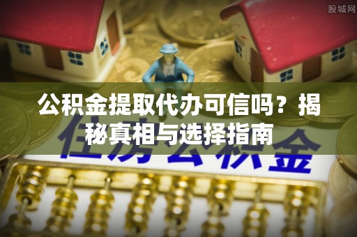 赤水公积金提取代办可信吗？揭秘真相与选择指南