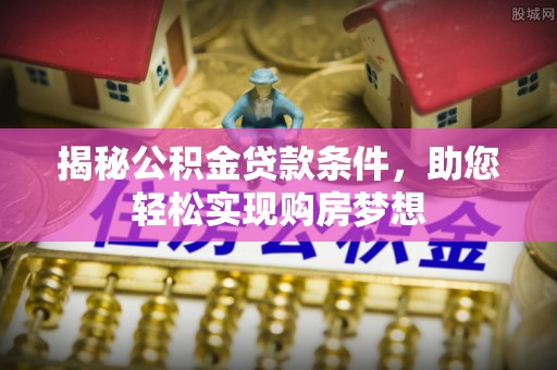 赤水揭秘公积金贷款条件，助您轻松实现购房梦想