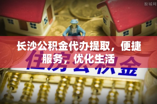赤水长沙公积金代办提取，便捷服务，优化生活