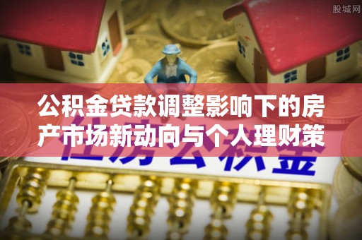 赤水公积金贷款调整影响下的房产市场新动向与个人理财策略