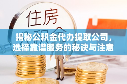 赤水揭秘公积金代办提取公司，选择靠谱服务的秘诀与注意事项