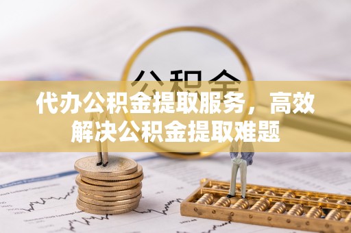 赤水代办公积金提取服务，高效解决公积金提取难题