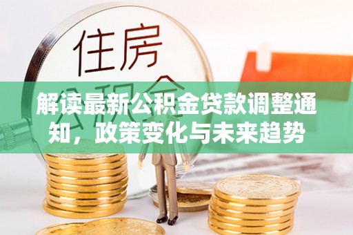 赤水解读最新公积金贷款调整通知，政策变化与未来趋势