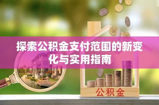 赤水探索公积金支付范围的新变化与实用指南