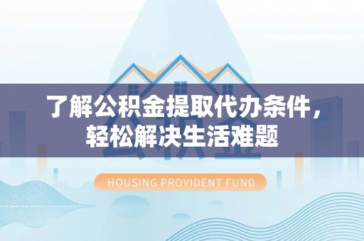 赤水了解公积金提取代办条件，轻松解决生活难题