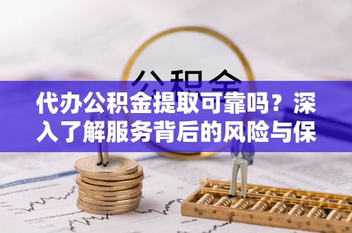 赤水代办公积金提取可靠吗？深入了解服务背后的风险与保障