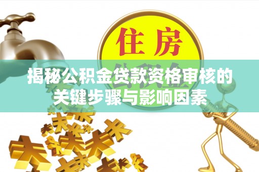 赤水揭秘公积金贷款资格审核的关键步骤与影响因素