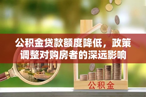 赤水公积金贷款额度降低，政策调整对购房者的深远影响