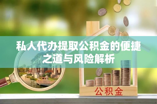 赤水私人代办提取公积金的便捷之道与风险解析