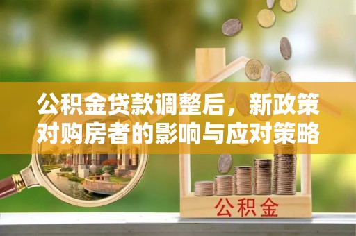 赤水公积金贷款调整后，新政策对购房者的影响与应对策略
