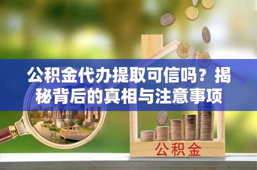 赤水公积金代办提取可信吗？揭秘背后的真相与注意事项