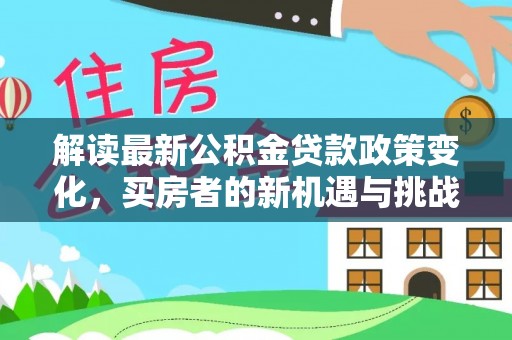 赤水解读最新公积金贷款政策变化，买房者的新机遇与挑战