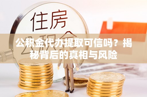 赤水公积金代办提取可信吗？揭秘背后的真相与风险